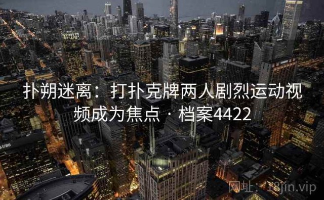 扑朔迷离：打扑克牌两人剧烈运动视频成为焦点 · 档案4422