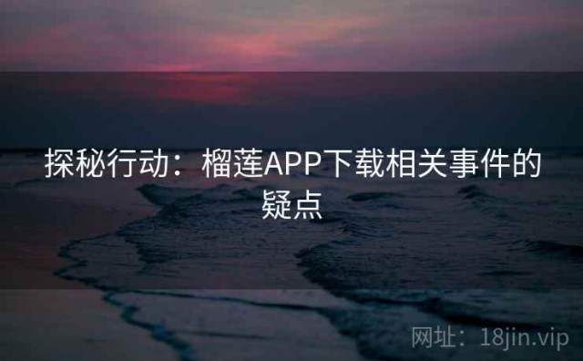 探秘行动：榴莲APP下载相关事件的疑点