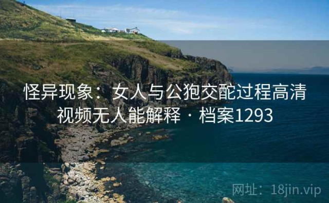 怪异现象：女人与公狍交酡过程高清视频无人能解释 · 档案1293