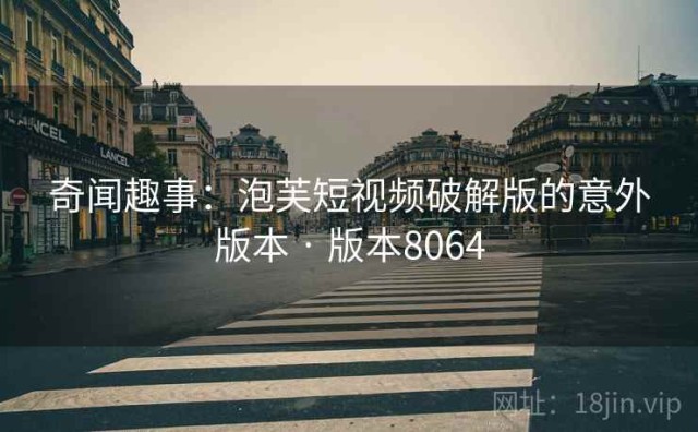 奇闻趣事：泡芙短视频破解版的意外版本 · 版本8064