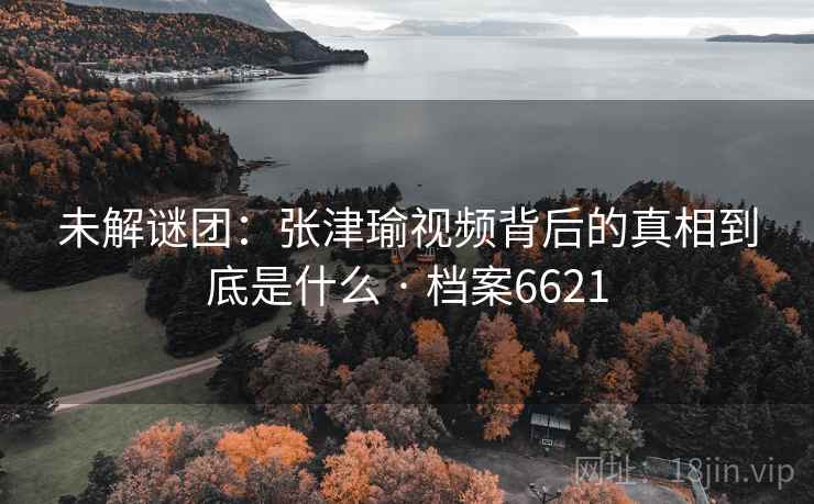 未解谜团:张津瑜视频背后的真相到底是什么 · 档案6621 未解谜团:张津瑜视频背后的真相到底是什么 · 档案6621
