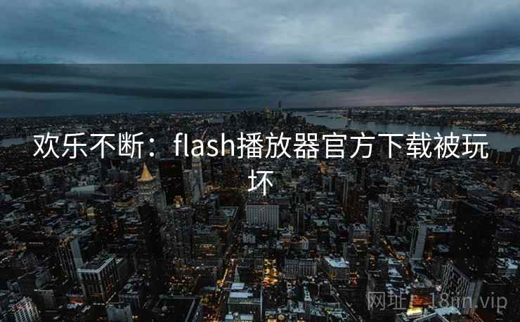 欢乐不断:flash播放器官方下载被玩坏 欢乐不断:flash播放器官方下载被玩坏