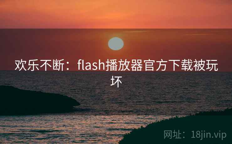 欢乐不断:flash播放器官方下载被玩坏 欢乐不断:flash播放器官方下载被玩坏