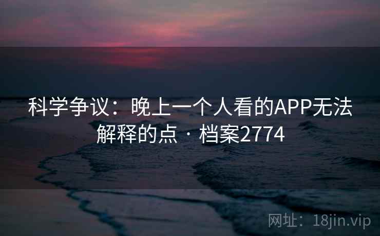 科学争议：晚上一个人看的APP无法解释的点 · 档案2774