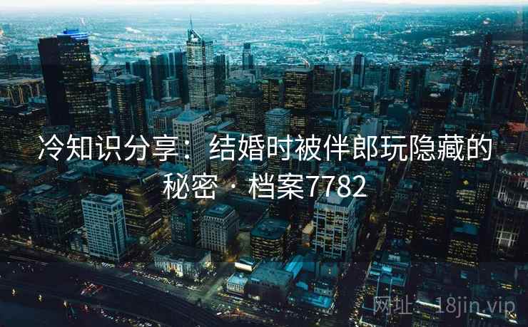 冷知识分享：结婚时被伴郎玩隐藏的秘密 · 档案7782