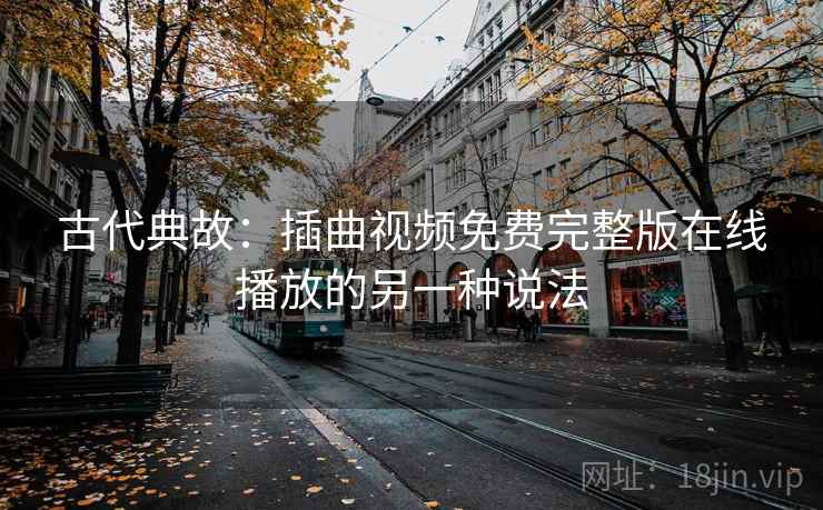 古代典故：插曲视频免费完整版在线播放的另一种说法