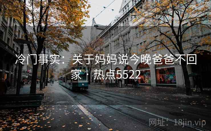 冷门事实：关于妈妈说今晚爸爸不回家 · 热点5522