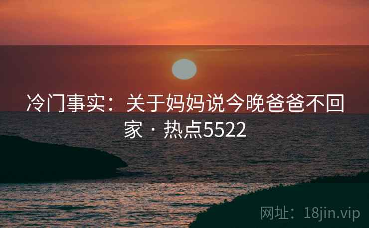 冷门事实：关于妈妈说今晚爸爸不回家 · 热点5522