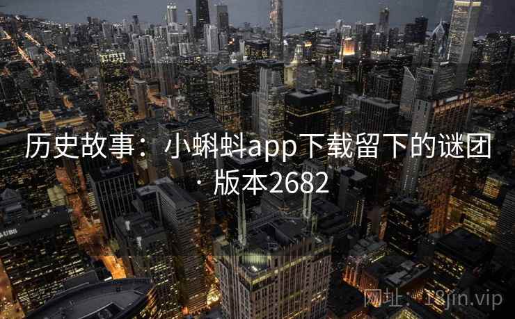 历史故事:小蝌蚪app下载留下的谜团 · 版本2682 历史故事:小蝌蚪app下载留下的谜团 · 版本2682