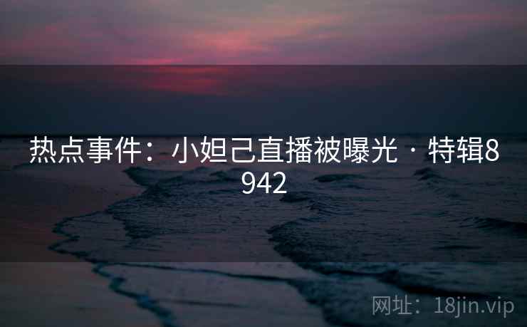 热点事件:小妲己直播被曝光 · 特辑8942 热点事件:小妲己直播被曝光 · 特辑8942