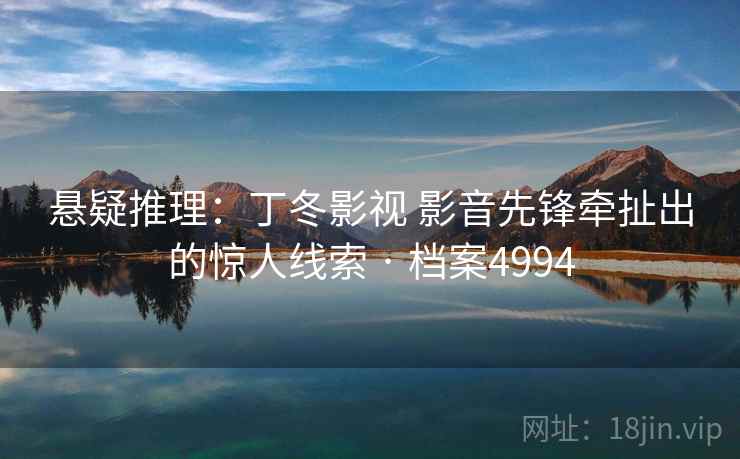 悬疑推理：丁冬影视 影音先锋牵扯出的惊人线索 · 档案4994