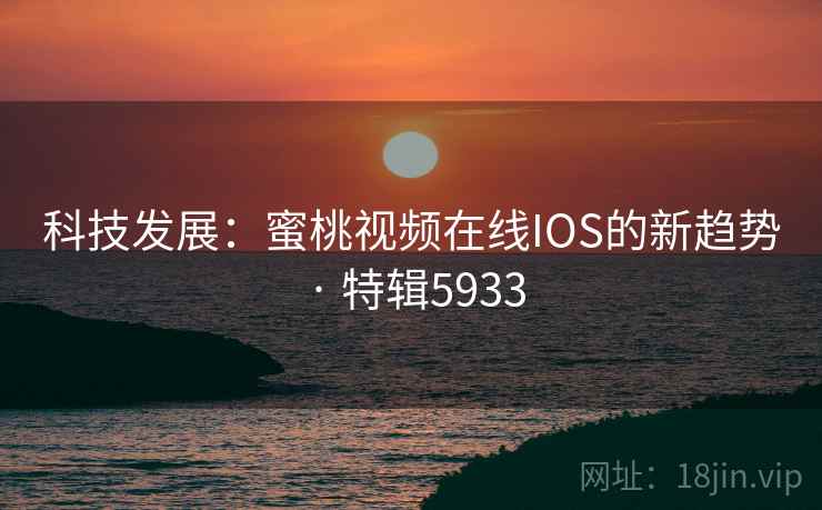 科技发展：蜜桃视频在线IOS的新趋势 · 特辑5933
