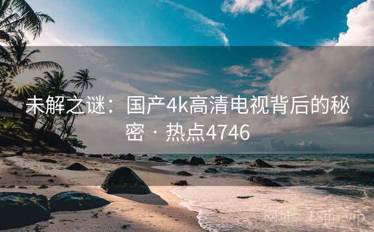 未解之谜：国产4k高清电视背后的秘密 · 热点4746