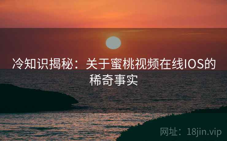 冷知识揭秘:关于蜜桃视频在线IOS的稀奇事实 冷知识揭秘:关于蜜桃视频在线IOS的稀奇事实