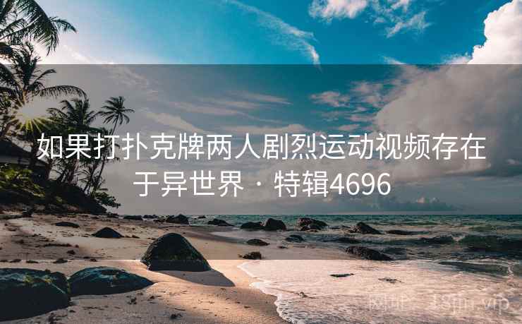如果打扑克牌两人剧烈运动视频存在于异世界 · 特辑4696