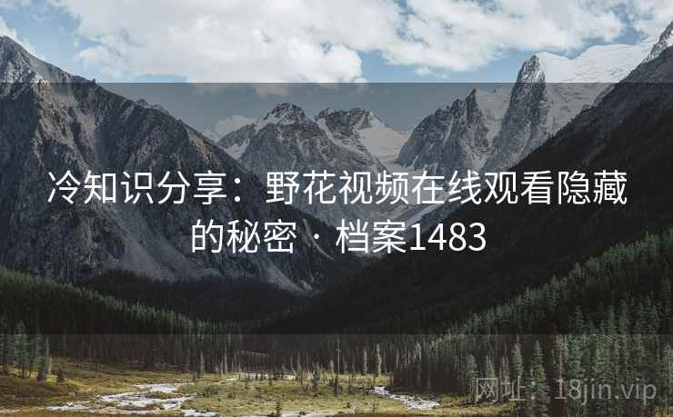 冷知识分享：野花视频在线观看隐藏的秘密 · 档案1483