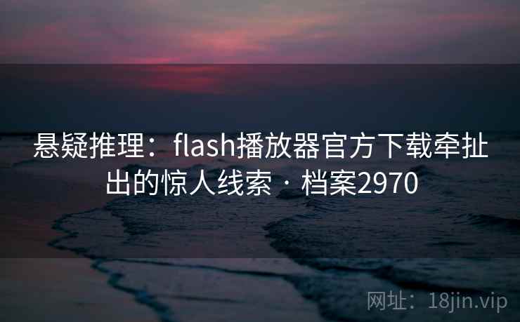 悬疑推理：flash播放器官方下载牵扯出的惊人线索 · 档案2970