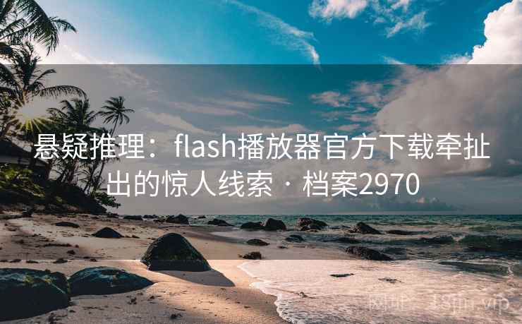悬疑推理:flash播放器官方下载牵扯出的惊人线索 · 档案2970 悬疑推理:flash播放器官方下载牵扯出的惊人线索 · 档案2970