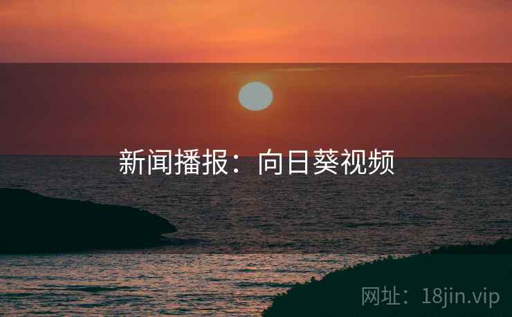 新闻播报：向日葵视频