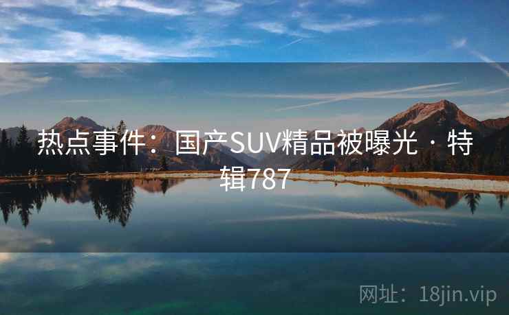 热点事件：国产SUV精品被曝光 · 特辑787