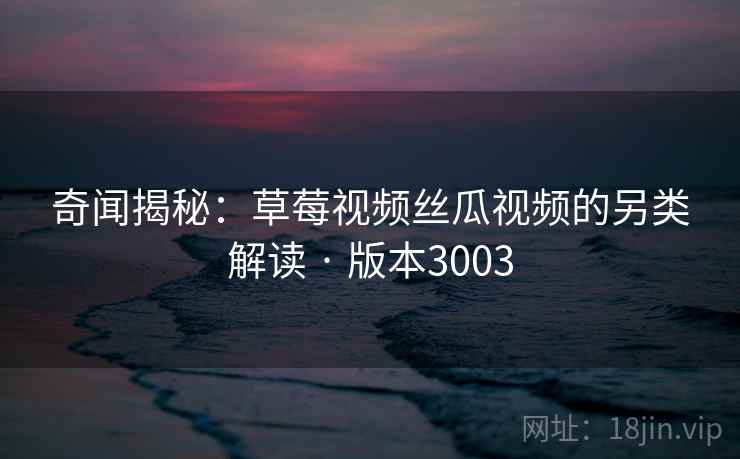 奇闻揭秘：草莓视频丝瓜视频的另类解读 · 版本3003