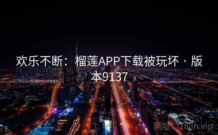 欢乐不断:榴莲APP下载被玩坏 · 版本9137 欢乐不断:榴莲APP下载被玩坏 · 版本9137