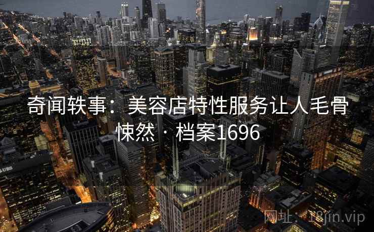 奇闻轶事:美容店特性服务让人毛骨悚然 · 档案1696 奇闻轶事:美容店特性服务让人毛骨悚然 · 档案1696
