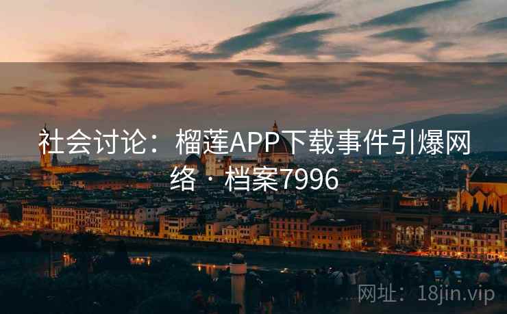 社会讨论：榴莲APP下载事件引爆网络 · 档案7996