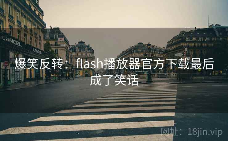 爆笑反转：flash播放器官方下载最后成了笑话
