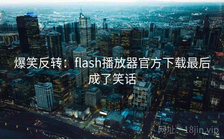 爆笑反转:flash播放器官方下载最后成了笑话 爆笑反转:flash播放器官方下载最后成了笑话