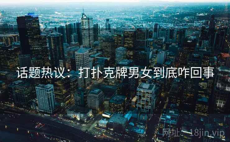 话题热议：打扑克牌男女到底咋回事