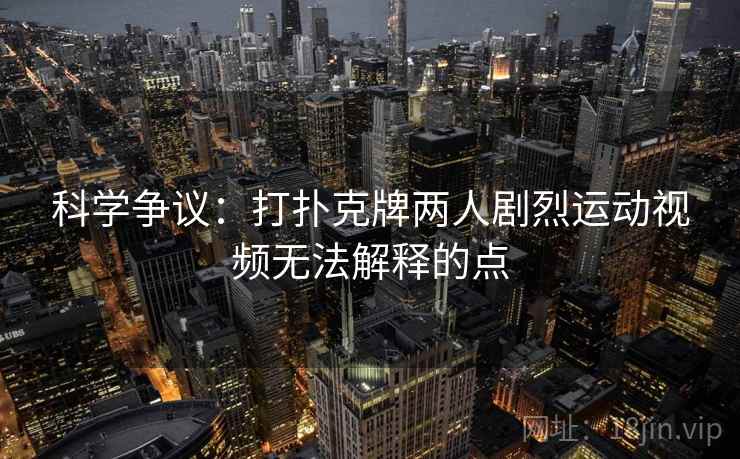 科学争议：打扑克牌两人剧烈运动视频无法解释的点