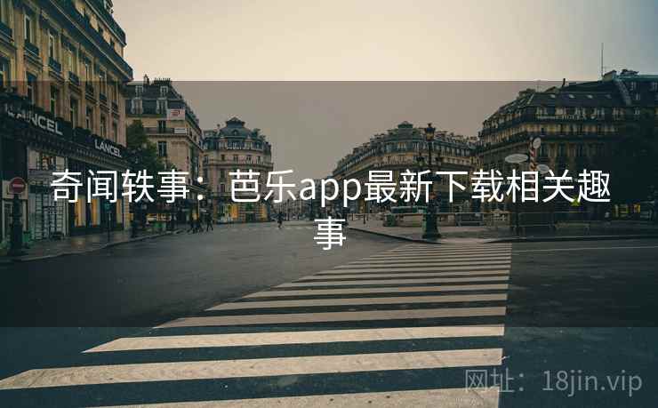 奇闻轶事：芭乐app最新下载相关趣事
