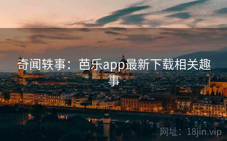 奇闻轶事:芭乐app最新下载相关趣事 奇闻轶事:芭乐app最新下载相关趣事