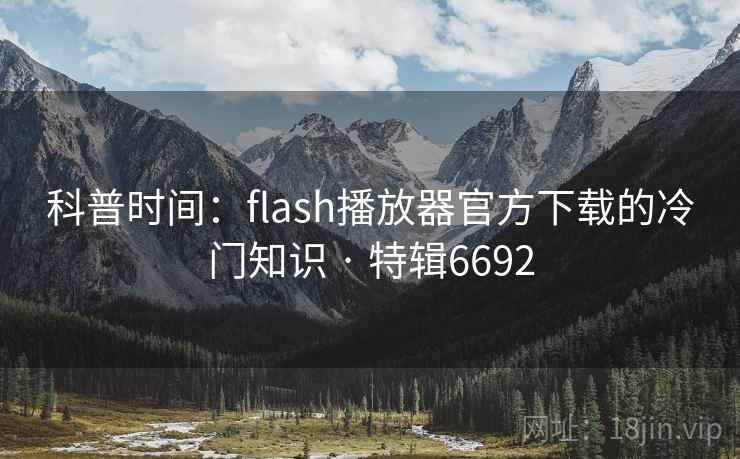 科普时间：flash播放器官方下载的冷门知识 · 特辑6692