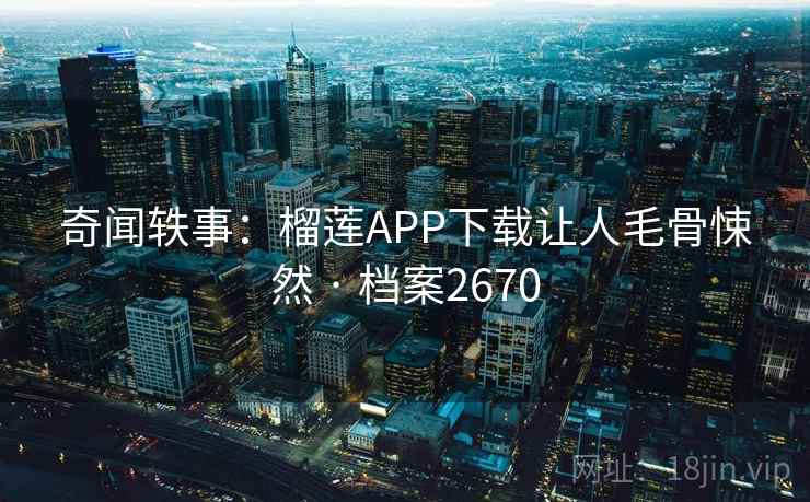 奇闻轶事：榴莲APP下载让人毛骨悚然 · 档案2670