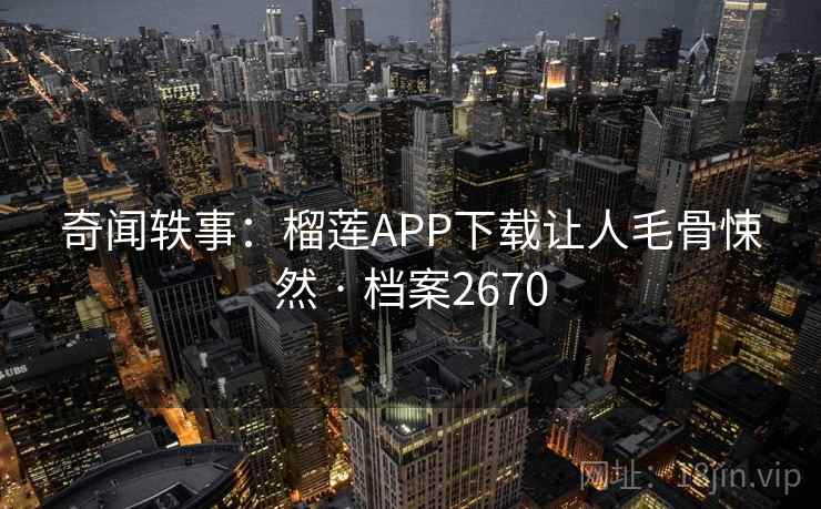 奇闻轶事：榴莲APP下载让人毛骨悚然 · 档案2670