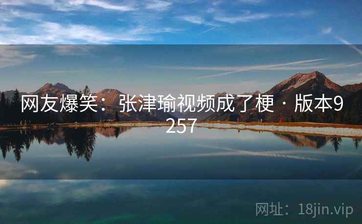 网友爆笑：张津瑜视频成了梗 · 版本9257