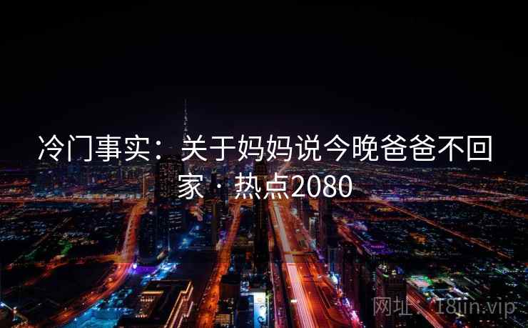 冷门事实：关于妈妈说今晚爸爸不回家 · 热点2080