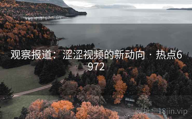 观察报道:涩涩视频的新动向 · 热点6972 观察报道:涩涩视频的新动向 · 热点6972