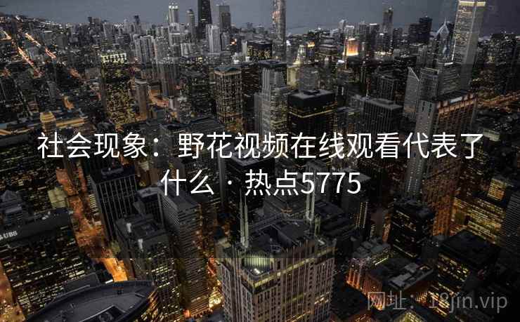 社会现象：野花视频在线观看代表了什么 · 热点5775