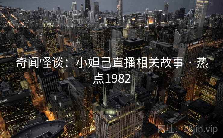 奇闻怪谈:小妲己直播相关故事 · 热点1982 奇闻怪谈:小妲己直播相关故事 · 热点1982