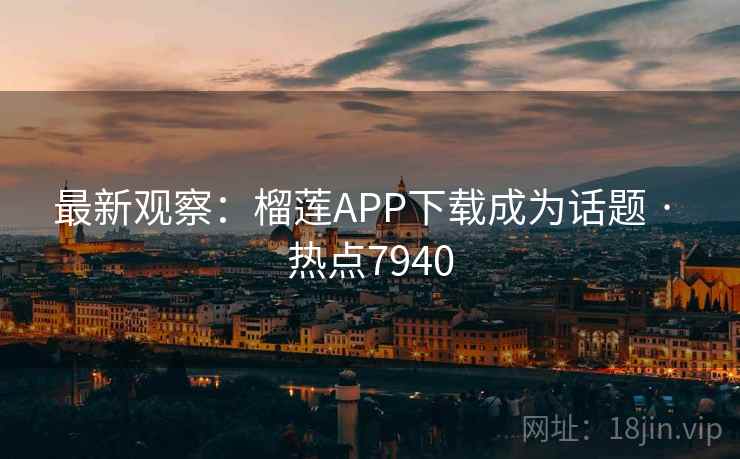 最新观察：榴莲APP下载成为话题 · 热点7940