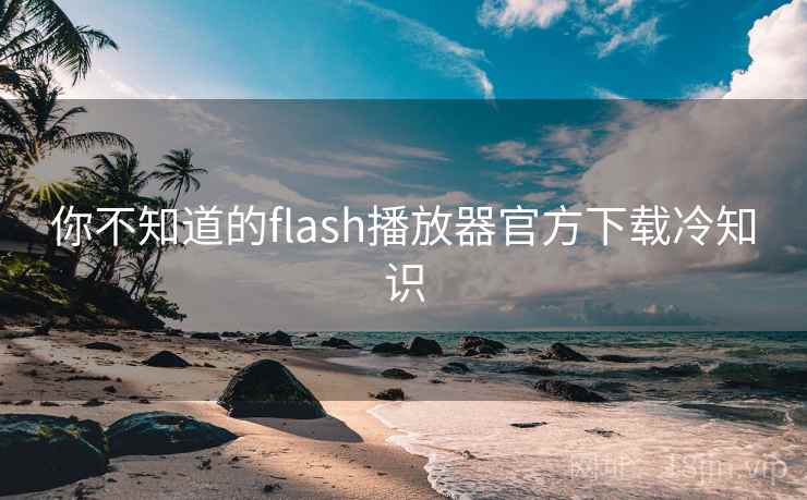 你不知道的flash播放器官方下载冷知识