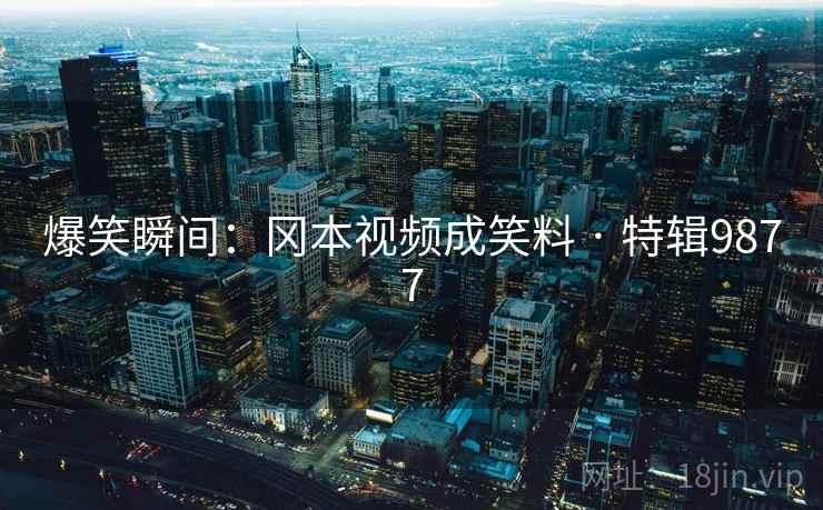 爆笑瞬间:冈本视频成笑料 · 特辑9877 爆笑瞬间:冈本视频成笑料 · 特辑9877