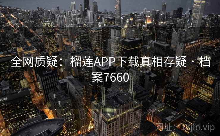 全网质疑：榴莲APP下载真相存疑 · 档案7660