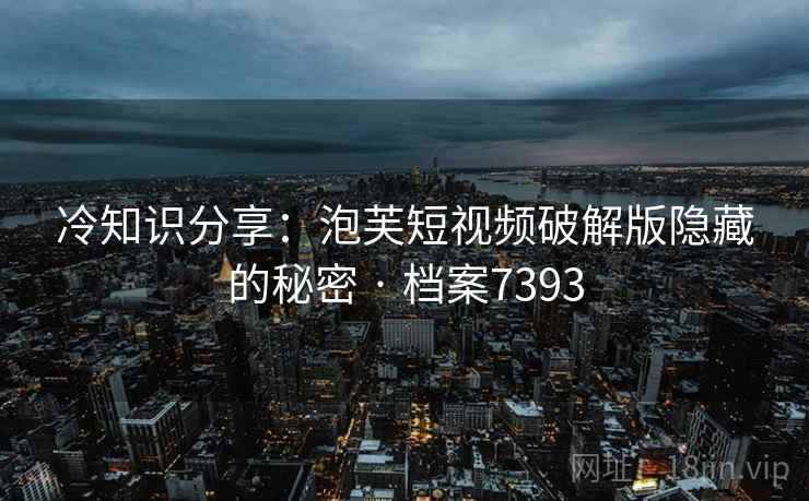 冷知识分享：泡芙短视频破解版隐藏的秘密 · 档案7393