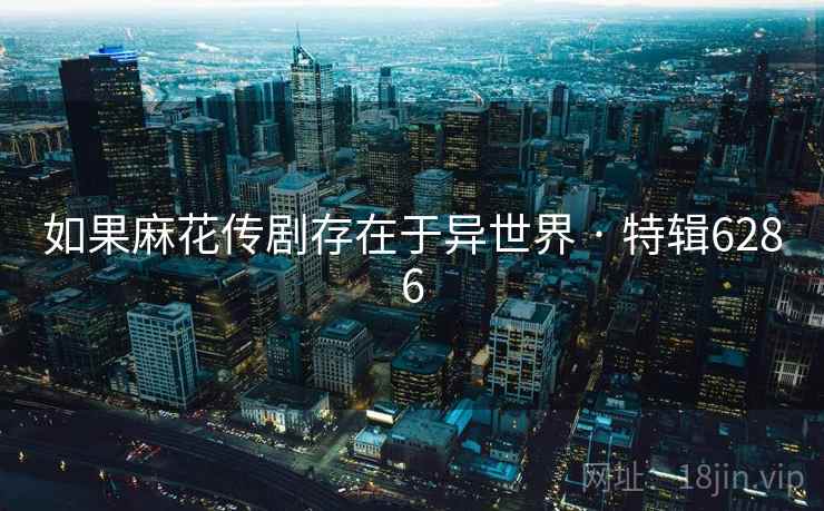 如果麻花传剧存在于异世界 · 特辑6286