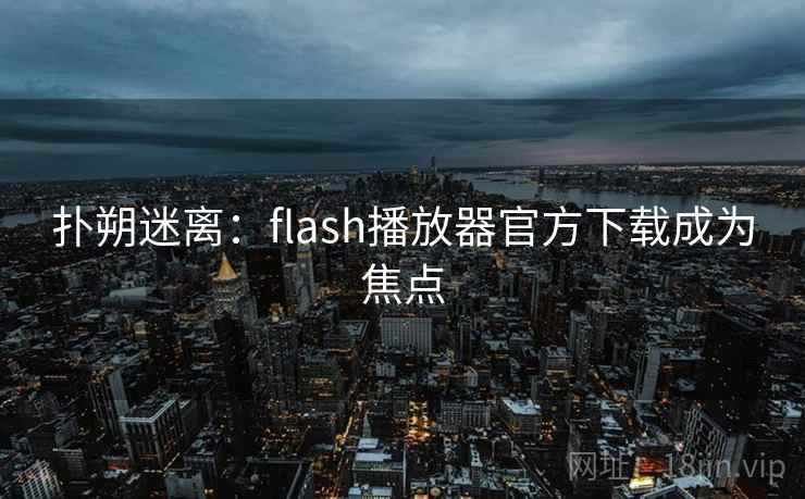 扑朔迷离：flash播放器官方下载成为焦点