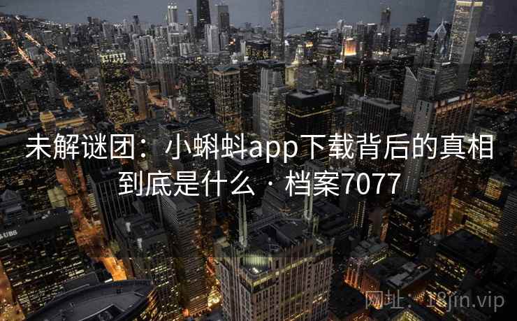 未解谜团：小蝌蚪app下载背后的真相到底是什么 · 档案7077